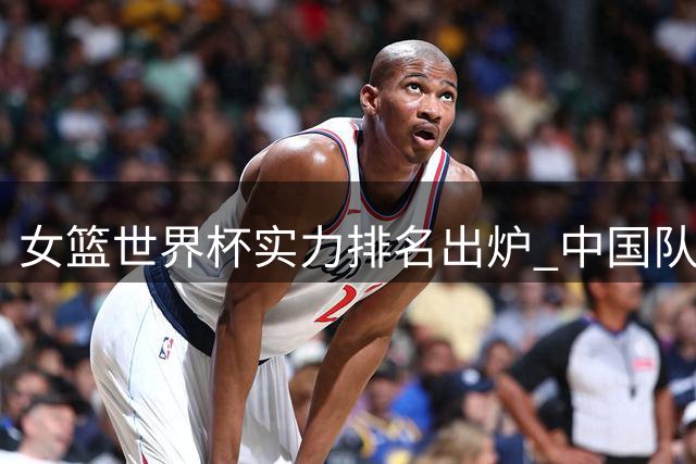 女篮世界杯实力排名出炉 中国队晋级八强形势分析